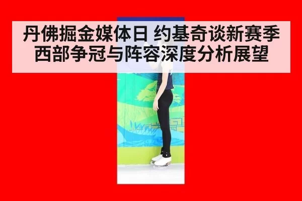 丹佛掘金媒体日 约基奇谈新赛季西部争冠与阵容深度分析展望