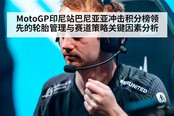 MotoGP印尼站巴尼亚亚冲击积分榜领先的轮胎管理与赛道策略关键因素分析