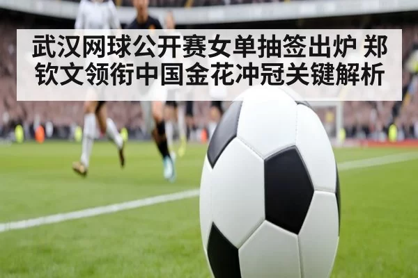 武汉网球公开赛女单抽签出炉 郑钦文领衔中国金花冲冠关键解析